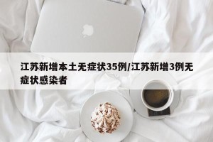 江苏新增本土无症状35例/江苏新增3例无症状感染者