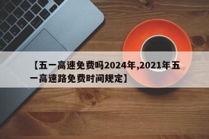 【五一高速免费吗2024年,2021年五一高速路免费时间规定】