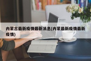 内蒙古最新疫情最新消息(内蒙最新疫情最新疫情)