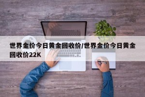 世界金价今日黄金回收价/世界金价今日黄金回收价22K