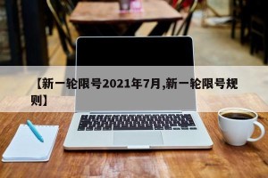 【新一轮限号2021年7月,新一轮限号规则】