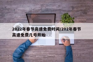 2022年春节高速免费时间/202年春节高速免费几号开始