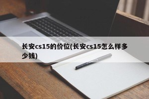 长安cs15的价位(长安cs15怎么样多少钱)