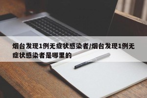 烟台发现1例无症状感染者/烟台发现1例无症状感染者是哪里的