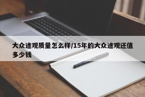 大众途观质量怎么样/15年的大众途观还值多少钱