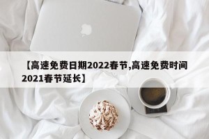 【高速免费日期2022春节,高速免费时间2021春节延长】