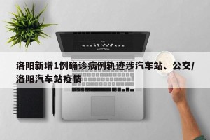 洛阳新增1例确诊病例轨迹涉汽车站、公交/洛阳汽车站疫情