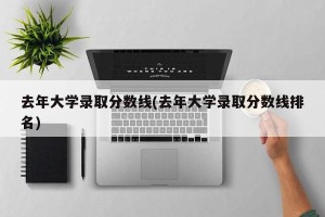 去年大学录取分数线(去年大学录取分数线排名)