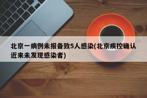 北京一病例未报备致5人感染(北京疾控确认近来未发现感染者)