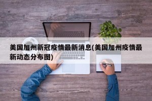 美国加州新冠疫情最新消息(美国加州疫情最新动态分布图)