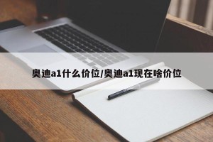 奥迪a1什么价位/奥迪a1现在啥价位