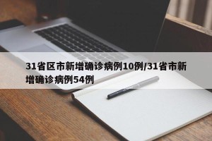 31省区市新增确诊病例10例/31省市新增确诊病例54例