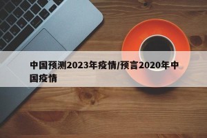 中国预测2023年疫情/预言2020年中国疫情