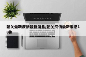 韶关最新疫情最新消息/韶关疫情最新消息10例