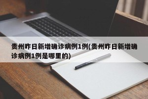 贵州昨日新增确诊病例1例(贵州昨日新增确诊病例1例是哪里的)