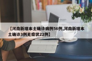 【河南新增本土确诊病例56例,河南新增本土确诊3例无症状22例】