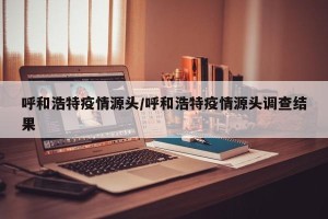 呼和浩特疫情源头/呼和浩特疫情源头调查结果