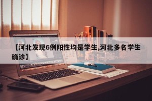 【河北发现6例阳性均是学生,河北多名学生确诊】