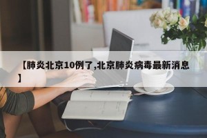 【肺炎北京10例了,北京肺炎病毒最新消息】