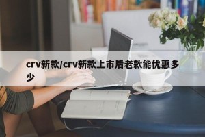 crv新款/crv新款上市后老款能优惠多少