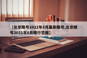 【北京限号2022年8月最新限号,北京限号2021年8月限行范围】