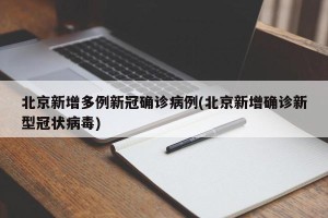 北京新增多例新冠确诊病例(北京新增确诊新型冠状病毒)