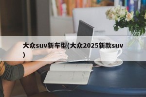 大众suv新车型(大众2025新款suv)