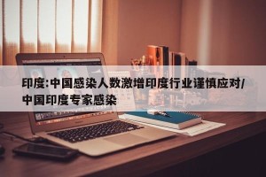 印度:中国感染人数激增印度行业谨慎应对/中国印度专家感染