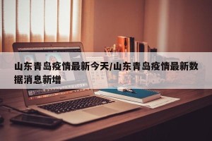 山东青岛疫情最新今天/山东青岛疫情最新数据消息新增