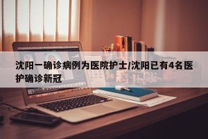 沈阳一确诊病例为医院护士/沈阳已有4名医护确诊新冠