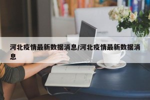 河北疫情最新数据消息/河北疫情最新数据消息