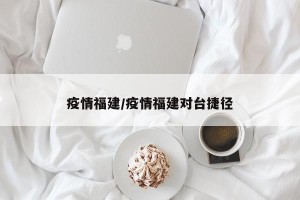 疫情福建/疫情福建对台捷径