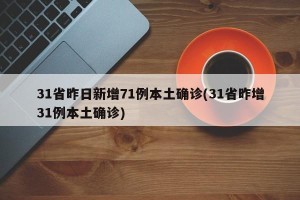 31省昨日新增71例本土确诊(31省昨增31例本土确诊)