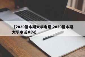 【2020佳木斯大学电话,2020佳木斯大学电话查询】