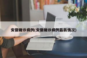 安徽确诊病例(安徽确诊病例最新情况)
