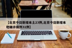 【北京今日新增本土23例,北京今日新增本地确诊病例31例】