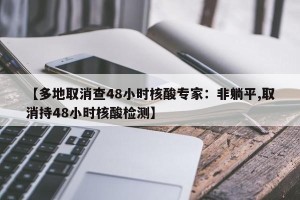 【多地取消查48小时核酸专家：非躺平,取消持48小时核酸检测】