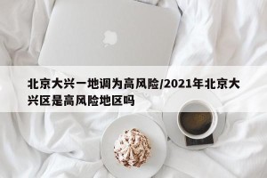 北京大兴一地调为高风险/2021年北京大兴区是高风险地区吗