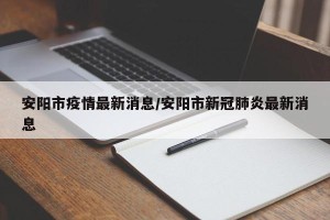 安阳市疫情最新消息/安阳市新冠肺炎最新消息