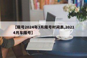 【限号2024年3月限号时间表,20214月车限号】