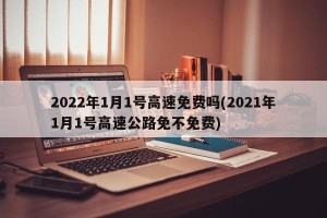2022年1月1号高速免费吗(2021年1月1号高速公路免不免费)
