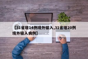 【31省增14例境外输入,31省增20例境外输入病例】