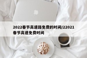 2022春节高速路免费的时间/22021春节高速免费时间