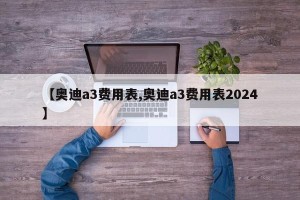 【奥迪a3费用表,奥迪a3费用表2024】