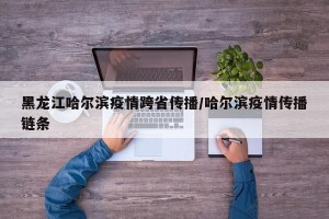黑龙江哈尔滨疫情跨省传播/哈尔滨疫情传播链条
