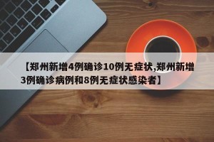 【郑州新增4例确诊10例无症状,郑州新增3例确诊病例和8例无症状感染者】