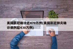 美国新冠确诊近470万例(美国新冠肺炎确诊病例超430万例)