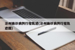 沧州确诊病例行程轨迹(沧州确诊病例行程轨迹图)