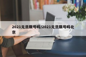 2021元旦限号吗/2021元旦限号吗北京