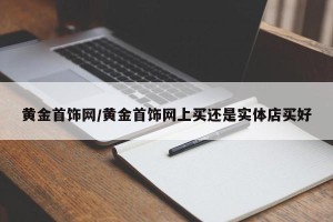 黄金首饰网/黄金首饰网上买还是实体店买好